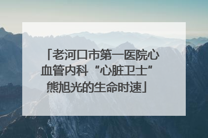 老河口市第一医院心血管内科“心脏卫士”熊旭光的生命时速