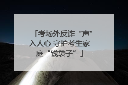 考场外反诈“声”入人心 守护考生家庭“钱袋子”