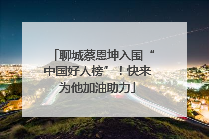 聊城蔡恩坤入围“中国好人榜”！快来为他加油助力