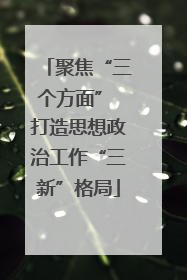 聚焦“三个方面” 打造思想政治工作“三新”格局