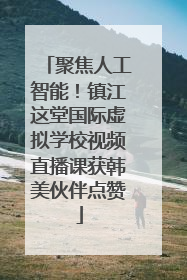 聚焦人工智能！镇江这堂国际虚拟学校视频直播课获韩美伙伴点赞