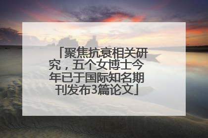 聚焦抗衰相关研究，五个女博士今年已于国际知名期刊发布3篇论文