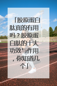 胶原蛋白肽真的有用吗？胶原蛋白肽的十大功效与作用，你知道几个