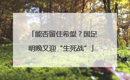 能否留住希望？国足明晚又迎“生死战”