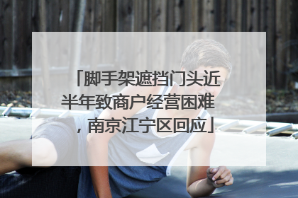 脚手架遮挡门头近半年致商户经营困难，南京江宁区回应