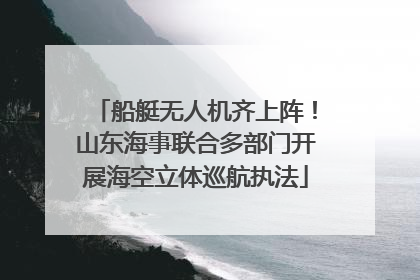 船艇无人机齐上阵！山东海事联合多部门开展海空立体巡航执法