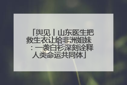 舆见丨山东医生把救生衣让给非洲姐妹：一袭白衫深刻诠释人类命运共同体