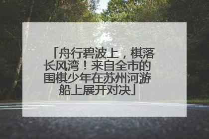 舟行碧波上，棋落长风湾！来自全市的围棋少年在苏州河游船上展开对决