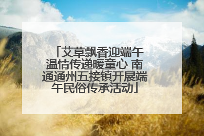 艾草飘香迎端午 温情传递暖童心 南通通州五接镇开展端午民俗传承活动