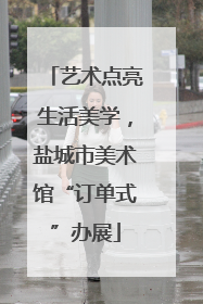 艺术点亮生活美学，盐城市美术馆“订单式”办展