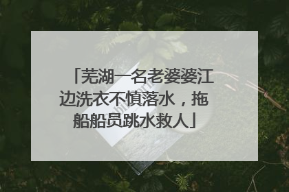芜湖一名老婆婆江边洗衣不慎落水，拖船船员跳水救人
