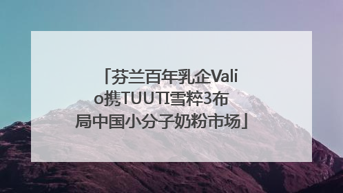 芬兰百年乳企Valio携TUUTI雪粹3布局中国小分子奶粉市场