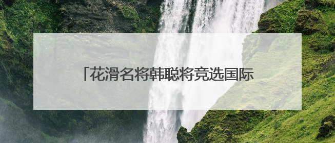 花滑名将韩聪将竞选国际奥委会运动员委员会委员
