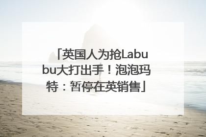 英国人为抢Labubu大打出手！泡泡玛特：暂停在英销售
