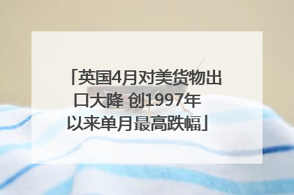 英国4月对美货物出口大降 创1997年以来单月最高跌幅