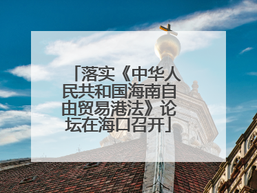 落实《中华人民共和国海南自由贸易港法》论坛在海口召开