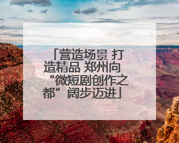 营造场景 打造精品 郑州向“微短剧创作之都”阔步迈进