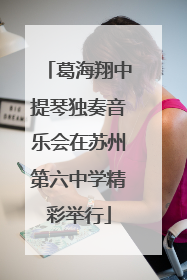 葛海翔中提琴独奏音乐会在苏州第六中学精彩举行