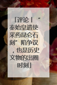 评论丨“秦始皇遣使采药昆仑石刻”陷争议，也是历史文物的出圈时刻