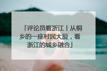 评论员看浙江丨从桐乡的一座村民大厦，看浙江的城乡融合