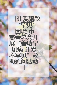 让爱驱散 “罕见” 困境 市慈善总会开展“善助罕见病 让爱不罕见”救助慰问活动