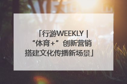 行游WEEKLY｜“体育+”创新营销 搭建文化传播新场景