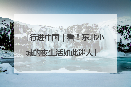 行进中国｜看！东北小城的夜生活如此迷人