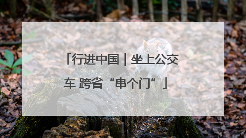 行进中国｜坐上公交车 跨省“串个门”