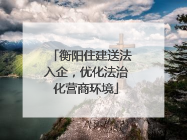 衡阳住建送法入企，优化法治化营商环境