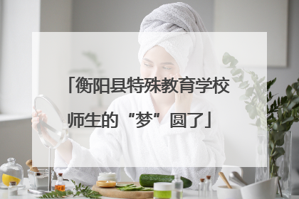 衡阳县特殊教育学校师生的“梦”圆了