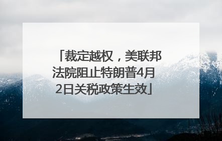 裁定越权，美联邦法院阻止特朗普4月2日关税政策生效