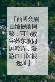 西博会眉山馆提前揭秘：可与数字苏东坡同屏吟诗，漫游江口沉银遗址
