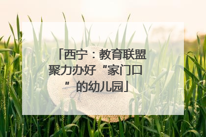 西宁：教育联盟聚力办好“家门口”的幼儿园