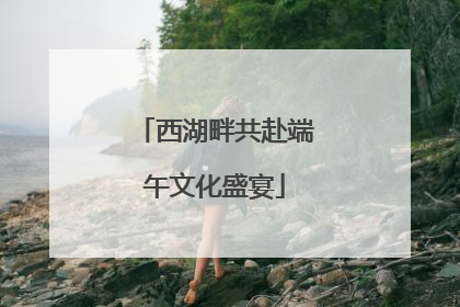 西湖畔共赴端午文化盛宴