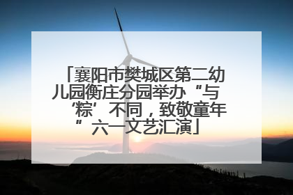襄阳市樊城区第二幼儿园衡庄分园举办“与‘粽’不同，致敬童年”六一文艺汇演