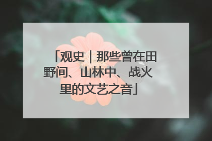 观史｜那些曾在田野间、山林中、战火里的文艺之音