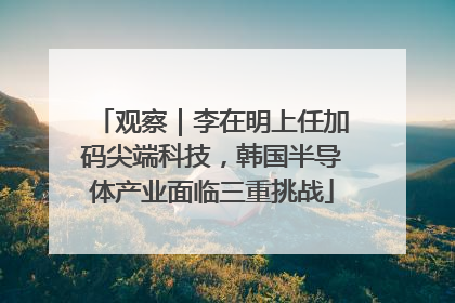 观察｜李在明上任加码尖端科技，韩国半导体产业面临三重挑战