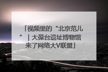 视频里的“北京范儿”｜大葆台遗址博物馆来了网络大V联盟