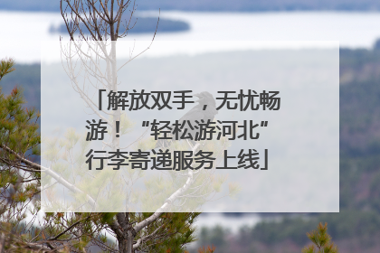 解放双手，无忧畅游！“轻松游河北”行李寄递服务上线