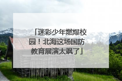 迷彩少年燃爆校园！北海这场国防教育展演太飒了