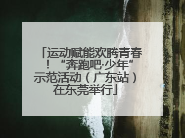 运动赋能欢腾青春！“奔跑吧·少年”示范活动（广东站）在东莞举行
