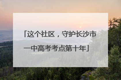 这个社区，守护长沙市一中高考考点第十年