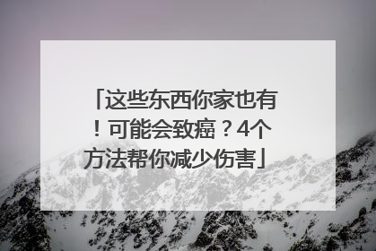 这些东西你家也有！可能会致癌？4个方法帮你减少伤害