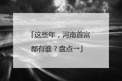这些年，河南首富都有谁？盘点→