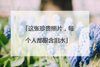 这张珍贵照片，每个人都眼含泪水