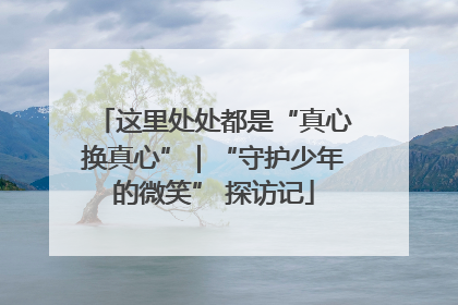 这里处处都是“真心换真心”｜“守护少年的微笑” 探访记