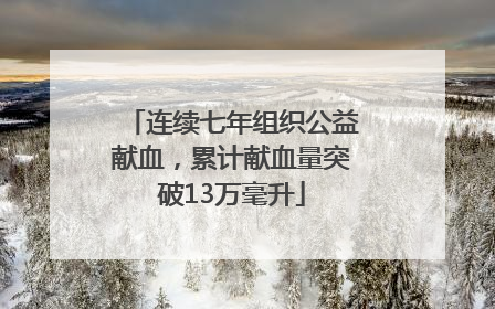 连续七年组织公益献血，累计献血量突破13万毫升