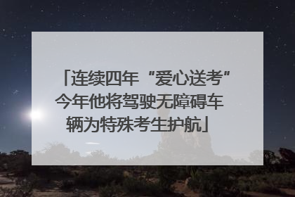 连续四年“爱心送考” 今年他将驾驶无障碍车辆为特殊考生护航