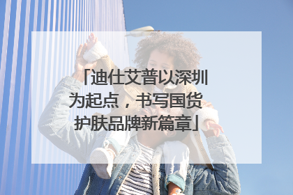迪仕艾普以深圳为起点，书写国货护肤品牌新篇章