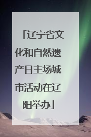 辽宁省文化和自然遗产日主场城市活动在辽阳举办